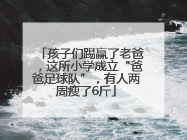 孩子们踢赢了老爸，这所小学成立“爸爸足球队”，有人两周瘦了6斤