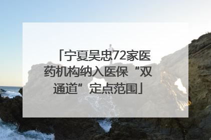 宁夏吴忠72家医药机构纳入医保“双通道”定点范围