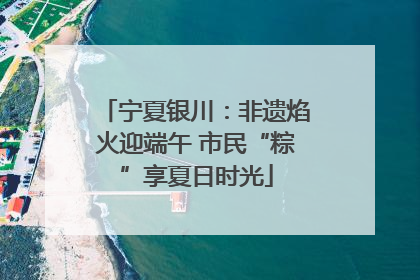宁夏银川：非遗焰火迎端午 市民“粽”享夏日时光
