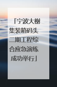 宁波大榭集装箱码头二期工程综合应急演练成功举行