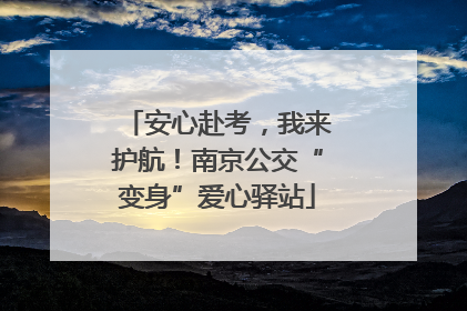 安心赴考，我来护航！南京公交“变身”爱心驿站