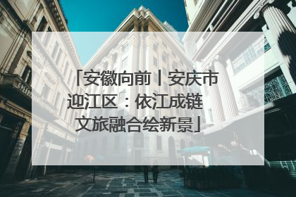 安徽向前丨安庆市迎江区：依江成链 文旅融合绘新景