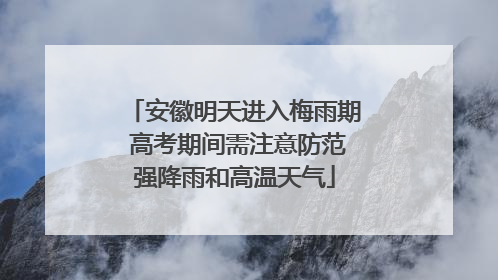 安徽明天进入梅雨期 高考期间需注意防范强降雨和高温天气