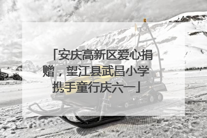 安庆高新区爱心捐赠，望江县武昌小学携手童行庆六一
