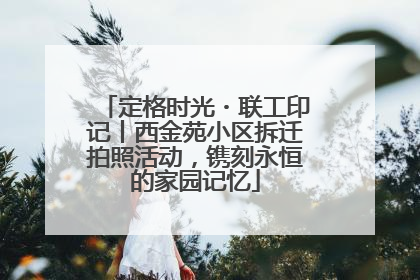 定格时光・联工印记丨西金苑小区拆迁拍照活动，镌刻永恒的家园记忆