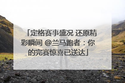 定格赛事盛况 还原精彩瞬间 @兰马跑者：你的完赛惊喜已送达