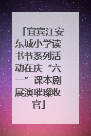 宜宾江安东城小学读书节系列活动在庆“六一”课本剧展演璀璨收官