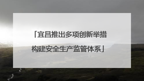 宜昌推出多项创新举措 构建安全生产监管体系
