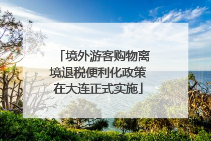 境外游客购物离境退税便利化政策在大连正式实施