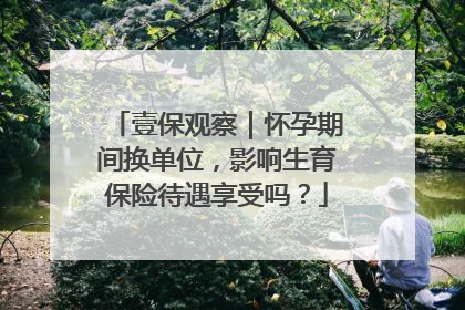 壹保观察|怀孕期间换单位,影响生育保险待遇享受吗?