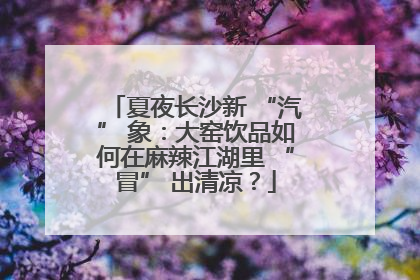 夏夜长沙新 “汽” 象：大窑饮品如何在麻辣江湖里 “冒” 出清凉？