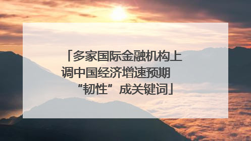 多家国际金融机构上调中国经济增速预期 “韧性”成关键词