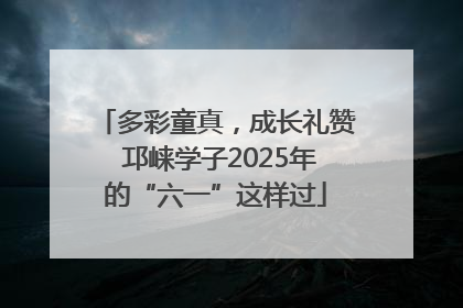 多彩童真，成长礼赞 邛崃学子2025年的“六一”这样过