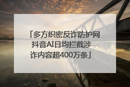 多方织密反诈防护网 抖音AI日均拦截涉诈内容超400万条
