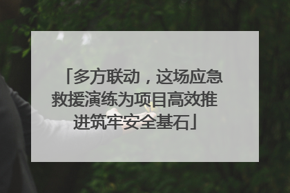 多方联动，这场应急救援演练为项目高效推进筑牢安全基石