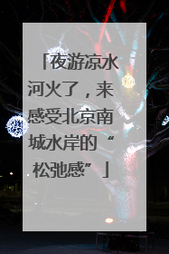 夜游凉水河火了，来感受北京南城水岸的“松弛感”