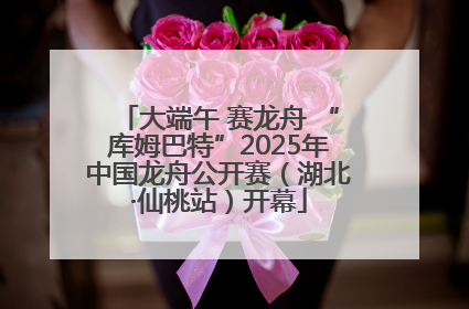 大端午 赛龙舟 “库姆巴特”2025年中国龙舟公开赛（湖北·仙桃站）开幕