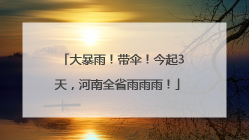 大暴雨！带伞！今起3天，河南全省雨雨雨！