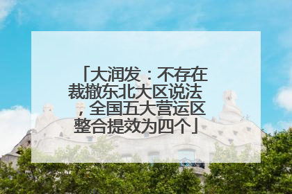 大润发：不存在裁撤东北大区说法，全国五大营运区整合提效为四个