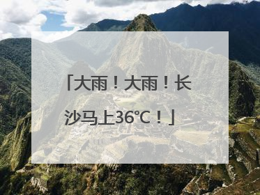 大雨！大雨！长沙马上36℃！