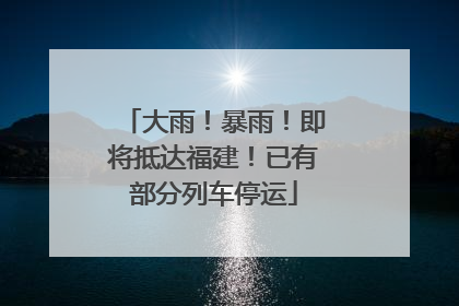 大雨！暴雨！即将抵达福建！已有部分列车停运