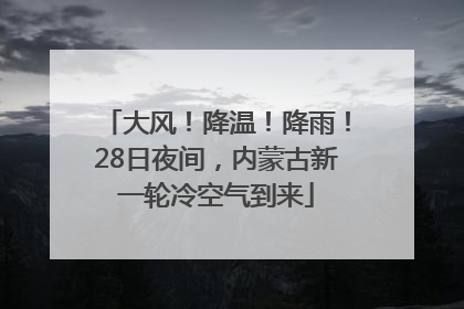 大风！降温！降雨！28日夜间，内蒙古新一轮冷空气到来