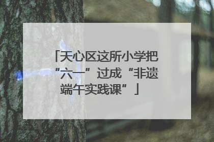 天心区这所小学把“六一”过成“非遗端午实践课”
