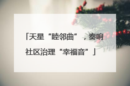 天星“睦邻曲”，奏响社区治理“幸福音”