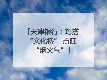 天津银行：巧搭“文化桥” 点旺“烟火气”