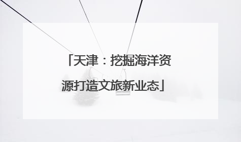 天津：挖掘海洋资源打造文旅新业态
