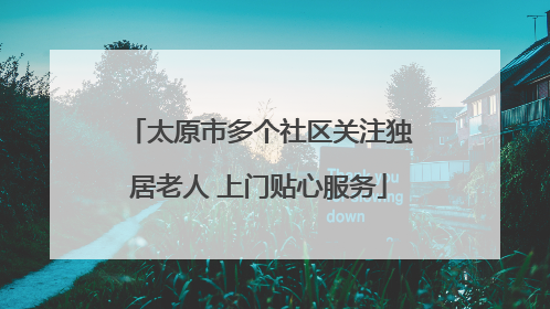 太原市多个社区关注独居老人 上门贴心服务