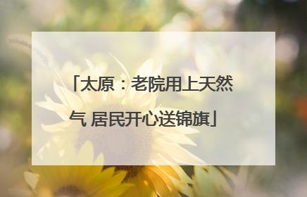 太原：老院用上天然气 居民开心送锦旗