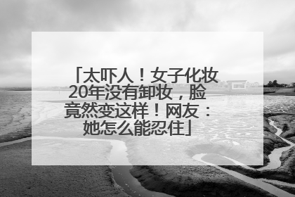 太吓人！女子化妆20年没有卸妆，脸竟然变这样！网友：她怎么能忍住