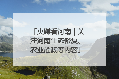 央媒看河南｜关注河南生态修复、农业灌溉等内容