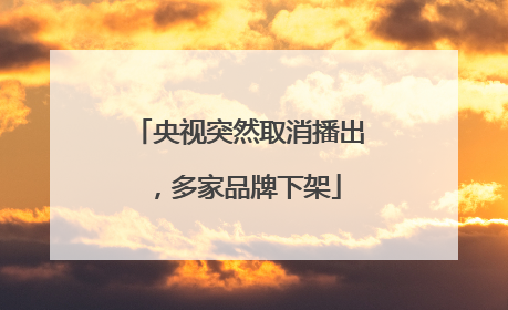 央视突然取消播出，多家品牌下架