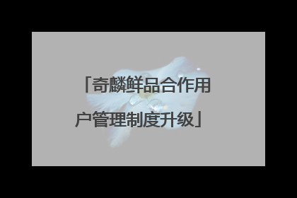 奇麟鲜品合作用户管理制度升级