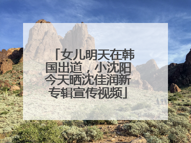 女儿明天在韩国出道，小沈阳今天晒沈佳润新专辑宣传视频