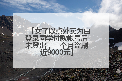 女子以点外卖为由登录同学付款帐号后未登出，一个月盗刷近9000元