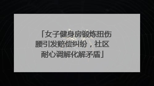 女子健身房锻炼扭伤腰引发赔偿纠纷，社区耐心调解化解矛盾