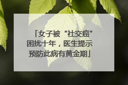 女子被“社交癌”困扰十年，医生提示预防此病有黄金期