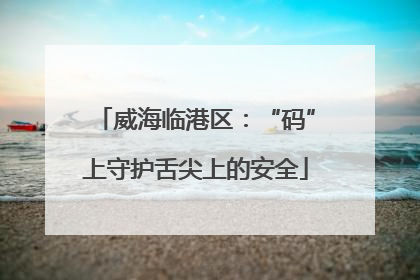 威海临港区：“码”上守护舌尖上的安全