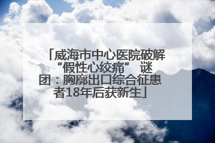 威海市中心医院破解 “假性心绞痛” 谜团：胸廓出口综合征患者18年后获新生