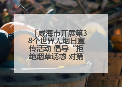 威海市开展第38个世界无烟日宣传活动 倡导“拒绝烟草诱惑 对第一支烟说不”
