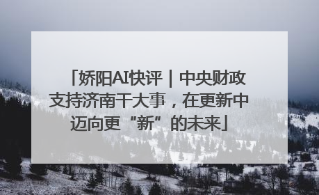 娇阳AI快评｜中央财政支持济南干大事，在更新中迈向更“新”的未来