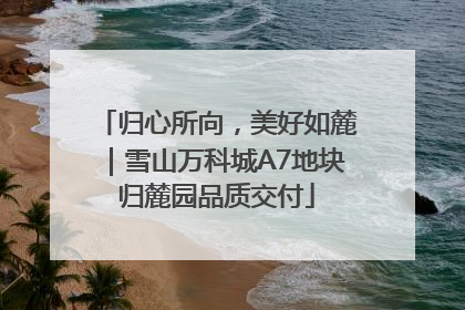 归心所向，美好如麓｜雪山万科城A7地块归麓园品质交付
