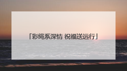 彩绳系深情 祝福送远行