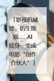 影视机械臂、仿生熊猫……AI摇身一变成电影“创作合伙人”