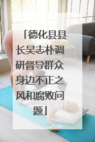 德化县县长吴志朴调研督导群众身边不正之风和腐败问题