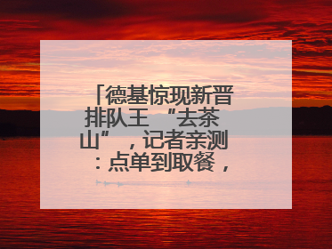 德基惊现新晋排队王 “去茶山”，记者亲测：点单到取餐，耗时6个小时