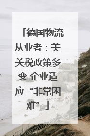德国物流从业者：美关税政策多变 企业适应“非常困难”